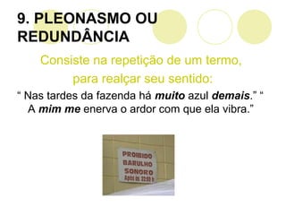 9. PLEONASMO OU
REDUNDÂNCIA
Consiste na repetição de um termo,
para realçar seu sentido:
“ Nas tardes da fazenda há muito azul demais.” “
A mim me enerva o ardor com que ela vibra.”
 
