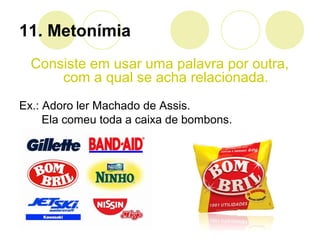 11. Metonímia
Consiste em usar uma palavra por outra,
com a qual se acha relacionada.
Ex.: Adoro ler Machado de Assis.
Ela comeu toda a caixa de bombons.
 