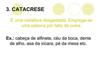É uma metáfora desgastada. Emprega-se
uma palavra por falta de outra.
Ex.: cabeça de alfinete, céu da boca, dente
de alho, asa da xícara, pé da mesa etc.
3. CATACRESE
 