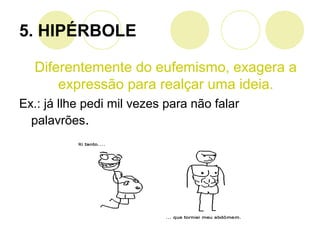 5. HIPÉRBOLE
Diferentemente do eufemismo, exagera a
expressão para realçar uma ideia.
Ex.: já llhe pedi mil vezes para não falar
palavrões.
 