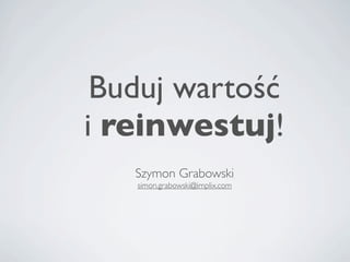 Buduj wartość
i reinwestuj!
   Szymon Grabowski
 