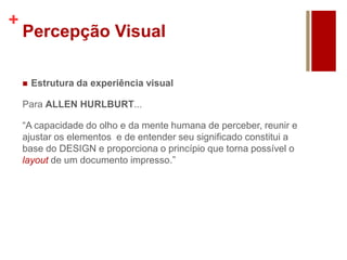 +
Percepção Visual
 Estrutura da experiência visual
Para ALLEN HURLBURT...
“A capacidade do olho e da mente humana de perceber, reunir e
ajustar os elementos e de entender seu significado constitui a
base do DESIGN e proporciona o princípio que torna possível o
layout de um documento impresso.”
 