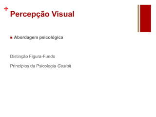 +
Percepção Visual
 Abordagem psicológica
Distinção Figura-Fundo
Princípios da Psicologia Gestalt
 