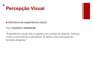 +
Percepção Visual
 Estrutura da experiência visual
Para RUDOLF ARNHEIM...
“Experiência visual não é apenas um arranjo de objetos, formas,
cores e movimento e tamanhos. È talvez uma interação de
tensões dirigidas.”
 