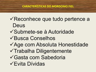 CARACTERÍSTICAS DO MORDOMO FIEL
Reconhece que tudo pertence a
Deus
Submete-se à Autoridade
Busca Conselhos
Age com Absoluta Honestidade
Trabalha Diligentemente
Gasta com Sabedoria
Evita Dívidas
 