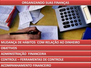 ORGANIZANDO SUAS FINANÇAS
MUDANÇA DE HÁBITOS COM RELAÇÃO AO DINHEIRO
ADMINISTRAÇÃO FINANCEIRA
ACOMPANHAMENTO FINANCEIRO
OBJETIVOS
CONTROLE – FERRAMENTAS DE CONTROLE
 