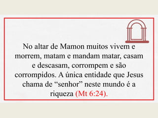 No altar de Mamon muitos vivem e
morrem, matam e mandam matar, casam
e descasam, corrompem e são
corrompidos. A única entidade que Jesus
chama de “senhor” neste mundo é a
riqueza (Mt 6:24).
 