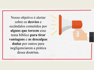 Nosso objetivo é alertar
sobre os desvios e
escândalos cometidos por
alguns que torcem esse
tema bíblico para tirar
vantagens e as desculpas
dadas por outros para
negligenciarem a prática
dessa doutrina.
 