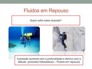 Fluidos em Repouso
Quem sofre maior pressão?
A pressão aumenta com a profundidade e diminui com a
altitude. (pressões hidrostáticas – Fluidos em repouso)
 