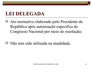 LEI DELEGADA Ato normativo elaborado pelo Presidente da República após autorização específica do Congresso Nacional por meio de resolução; Não tem sido utilizada na atualidade. 