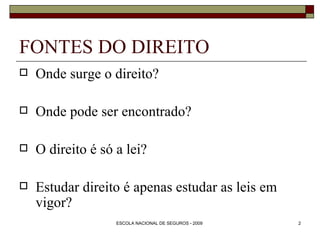 FONTES DO DIREITO Onde surge o direito? Onde pode ser encontrado? O direito é só a lei? Estudar direito é apenas estudar as leis em vigor? 
