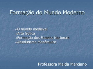Formação do Mundo Moderno
O mundo medieval
Arte Gótica
Formação dos Estados Nacionais
Absolutismo Monárquico
Professora Maida Marciano
 