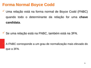 31
Forma Normal Boyce Codd
 Uma relação está na forma normal de Boyce Codd (FNBC)
quando todo o determinante da relação for uma chave
candidata.
 Se uma relação está na FNBC, também está na 3FN.
 A FNBC corresponde a um grau de normalização mais elevado do
que a 3FN.
 