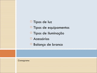    Tipos de luz
                Tipos de equipamentos
                Tipos de iluminação
                Acessórios
                Balanço de branco


Cronograma
 