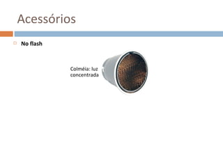 Acessórios
   No flash



               Colméia: luz
               concentrada
 