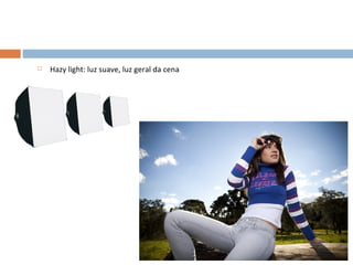    Hazy light: luz suave, luz geral da cena
 