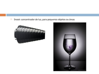    Snoot: concentrador de luz, para pequenos objetos ou áreas
 