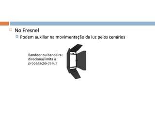    No Fresnel
       Podem auxiliar na movimentação da luz pelos cenários


           Bandoor ou bandeira:
           direciona/limita a
           propagação da luz




                                                               29
 