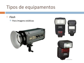 Tipos de equipamentos
   Flash
       Para imagens estáticas




                                 6
 