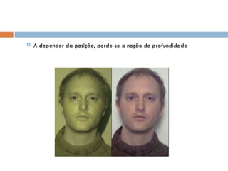    A depender da posição, perde-se a noção de profundidade
 