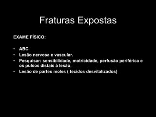 Fraturas Expostas EXAME FÍSICO: ABC Lesão nervosa e vascular. Pesquisar: sensibilidade, motricidade, perfusão periférica e os pulsos distais à lesão; Lesão de partes moles ( tecidos desvitalizados) 