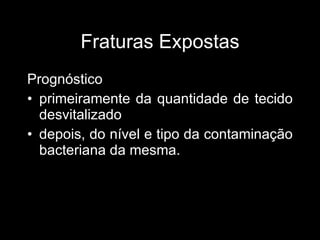 Fraturas Expostas Prognóstico primeiramente da quantidade de tecido desvitalizado depois, do nível e tipo da contaminação bacteriana da mesma. 