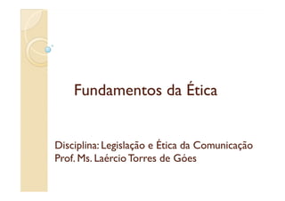 Fundamentos da Ética

Disciplina: Legislação e Ética da Comunicação
Prof. Ms. Laércio Torres de Góes
Ms.

 