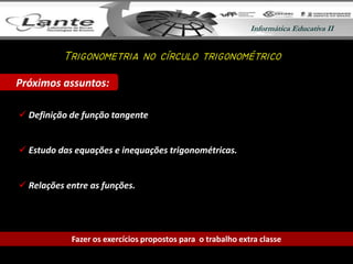 Informática Educativa IIInformática Educativa II
 Definição de função tangente
 Estudo das equações e inequações trigonométricas.
 Relações entre as funções.
Próximos assuntos:
Fazer os exercícios propostos para o trabalho extra classe
T
 