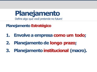 Planejamento
Define algo que você pretende no futuro!
Planejamento Estratégico
1. Envolvea empresa como um todo;
2. Planejamentode longo prazo;
3. Planejamentoinstitucional (macro).
 