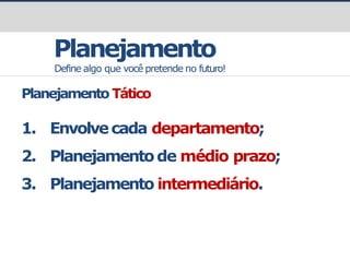 Planejamento
Define algo que você pretende no futuro!
Planejamento Tático
1. Envolvecada departamento;
2. Planejamentode médio prazo;
3. Planejamento intermediário.
 