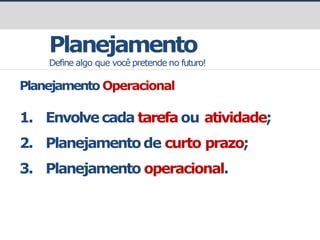 Planejamento
Define algo que você pretende no futuro!
Planejamento Operacional
1. Envolvecada tarefaou atividade;
2. Planejamentode curto prazo;
3. Planejamento operacional.
 