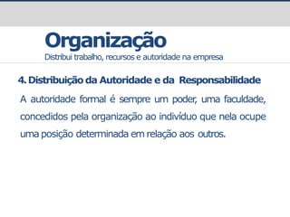 Organização
Distribui trabalho, recursos e autoridade na empresa
4.Distribuiçãoda Autoridade e da Responsabilidade
A autoridade formal é sempre um poder
, uma faculdade,
concedidos pela organização ao indivíduo que nela ocupe
umaposição determinada em relação aos outros.
 
