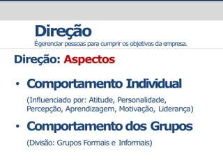 prof.GustavoZimmermann|contato@gust4vo.com
Direção
Égerenciar pessoas para cumprir os objetivos da empresa.
Direção: Aspectos
• Comportamento Individual
(Influenciado por: Atitude, Personalidade,
Percepção, Aprendizagem, Motivação, Liderança)
• Comportamentodos Grupos
(Divisão: Grupos Formais e Informais)
 