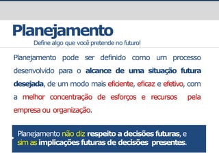 prof.GustavoZimmermann|contato@gust4vo.com
Planejamento
Define algo que você pretende no futuro!
Planejamento pode ser definido como um processo
desenvolvido para o alcance de uma situação futura
desejada, de um modo mais eficiente, eficaz e efetivo, com
a melhor concentração de esforços e recursos pela
empresa ou organização.
Planejamento não diz respeito a decisões futuras,e
sim asimplicaçõesfuturasde decisões presentes.
 