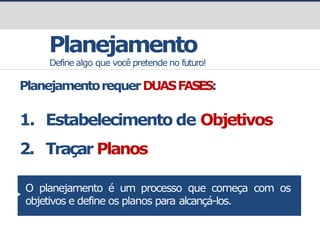 Planejamento
Define algo que você pretende no futuro!
PlanejamentorequerDUASFASES:
1. Estabelecimento de Objetivos
2. Traçar Planos
O planejamento é um processo que começa com os
objetivos e define os planos para alcançá-los.
 