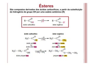 Ésteres
São compostos derivados dos ácidos carboxílicos, a partir da substituição
do hidrogênio do grupo OH por uma cadeia carbônica (R)
 