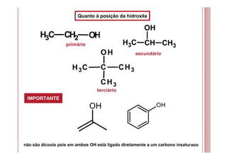 Quanto à posição da hidroxila
primário
secundário
terciário
OH
CH3 CH CH3
OH
CH3 C CH3
OH
CH3
OH
CH3 CH2 OH
IMPORTANTE
não são álcoois pois em ambos OH está ligado diretamente a um carbono insaturado
 