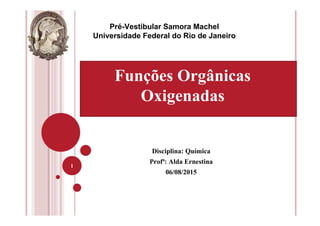 Disciplina: Química
Profª: Alda Ernestina
06/08/2015
1
Pré-Vestibular Samora Machel
Universidade Federal do Rio de Janeiro
Funções Orgânicas
Oxigenadas
 