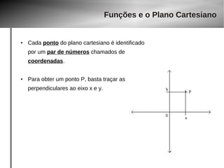 Funções e o Plano Cartesiano 
● Cada ponto do plano cartesiano é identificado 
por um par de números chamados de 
coordenadas. 
● Para obter um ponto P, basta traçar as 
perpendiculares ao eixo x e y. 
 