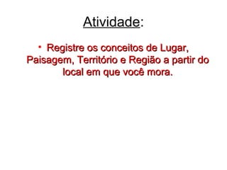 Atividade:
• Registre os conceitos de Lugar,Registre os conceitos de Lugar,
Paisagem, Território e Região a partir doPaisagem, Território e Região a partir do
local em que você mora.local em que você mora.
 