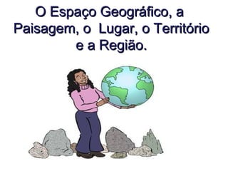 O Espaço Geográfico, aO Espaço Geográfico, a
Paisagem, o Lugar, o TerritórioPaisagem, o Lugar, o Território
e a Região.e a Região.
 
