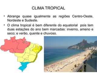 CLIMA TROPICAL
• Abrange quase igualmente as regiões Centro-Oeste,
Nordeste e Sudeste.
• O clima tropical é bem diferente do equatorial pois tem
duas estações do ano bem marcadas: inverno, ameno e
seco; e verão, quente e chuvoso.
 