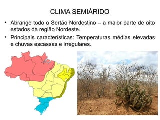 CLIMA SEMIÁRIDO
• Abrange todo o Sertão Nordestino – a maior parte de oito
estados da região Nordeste.
• Principais características: Temperaturas médias elevadas
e chuvas escassas e irregulares.
 