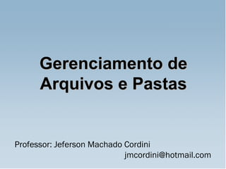 Professor: Jeferson Machado Cordini    jmcordini@hotmail.com  Gerenciamento de Arquivos e Pastas 