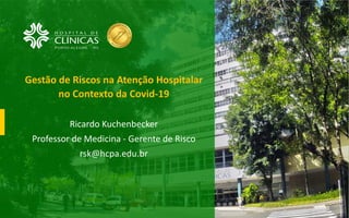 Gestão de Riscos na Atenção Hospitalar
no Contexto da Covid-19
Ricardo Kuchenbecker
Professor de Medicina - Gerente de Risco
rsk@hcpa.edu.br
1
 
