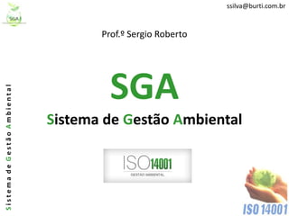 ssilva@burti.com.br



                                     Prof.º Sergio Roberto




                                       SGA
Sistema de Gestão Ambiental




                              Sistema de Gestão Ambiental
 