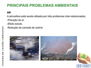 PRINCIPAIS PROBLEMAS AMBIENTAIS
                              AR
                              A atmosfera está sendo afetada por três problemas inter-relacionados:
                              -Poluição do ar
                              -Efeito estufa
Sistema de Gestão Ambiental




                              -Redução da camada de ozônio
 