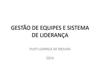 GESTÃO DE EQUIPES E SISTEMA 
DE LIDERANÇA 
Profª LUDMILA DE MOURA 
2014 
 
