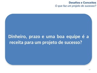 Desafios e Conceitos
O que faz um projeto de sucesso?
14
Dinheiro, prazo e uma boa equipe é a
receita para um projeto de sucesso?
 