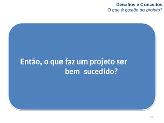 Desafios e Conceitos
O que é gestão de projeto?
18
Então, o que faz um projeto ser
bem sucedido?
 